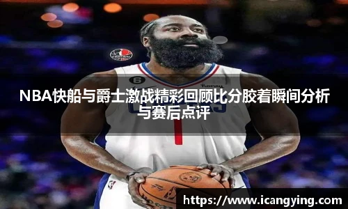 NBA快船与爵士激战精彩回顾比分胶着瞬间分析与赛后点评