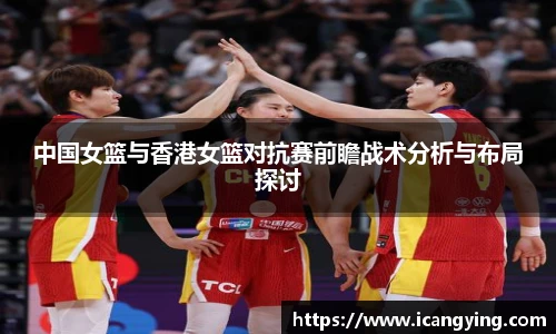 中国女篮与香港女篮对抗赛前瞻战术分析与布局探讨