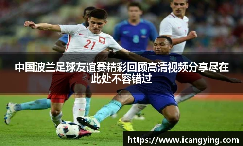 中国波兰足球友谊赛精彩回顾高清视频分享尽在此处不容错过