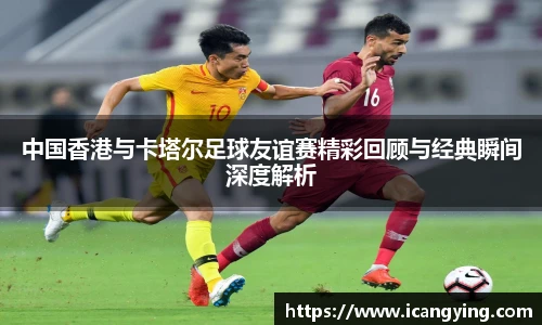 中国香港与卡塔尔足球友谊赛精彩回顾与经典瞬间深度解析