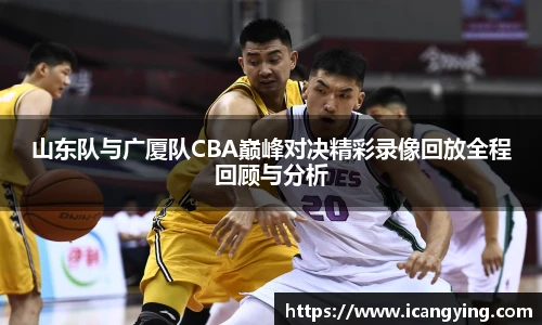 ac米兰官网山东队与广厦队CBA巅峰对决精彩录像回放全程回顾与分析