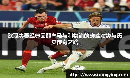ac米兰官网欧冠决赛经典回顾皇马与利物浦的巅峰对决与历史传奇之路